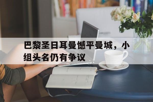 巴黎圣日耳曼憾平曼城，小组头名仍有争议