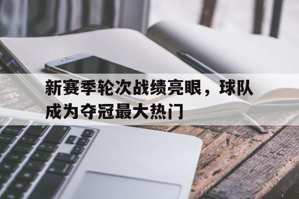 新赛季轮次战绩亮眼，球队成为夺冠最大热门