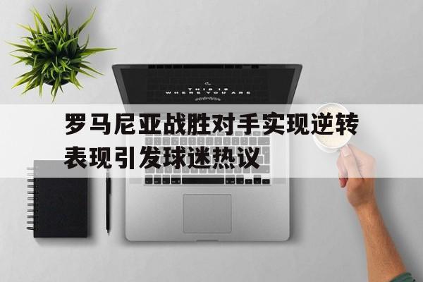 罗马尼亚战胜对手实现逆转表现引发球迷热议