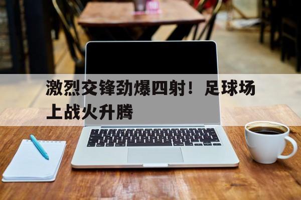 激烈交锋劲爆四射！足球场上战火升腾